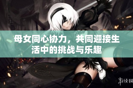 母女同心协力，共同迎接生活中的挑战与乐趣