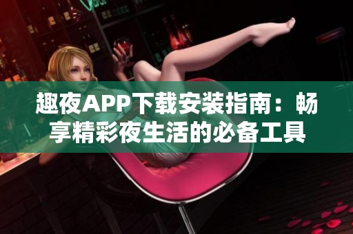 趣夜APP下载安装指南：畅享精彩夜生活的必备工具