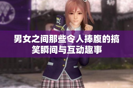 男女之间那些令人捧腹的搞笑瞬间与互动趣事