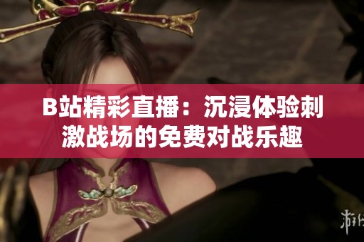 B站精彩直播：沉浸体验刺激战场的免费对战乐趣