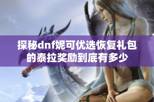 探秘dnf妮可优选恢复礼包的泰拉奖励到底有多少