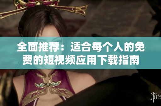 全面推荐：适合每个人的免费的短视频应用下载指南