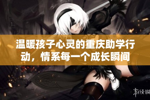 温暖孩子心灵的重庆助学行动，情系每一个成长瞬间