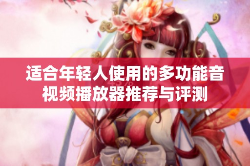 适合年轻人使用的多功能音视频播放器推荐与评测