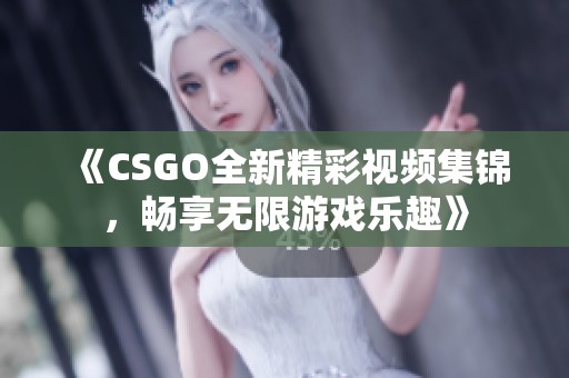 《CSGO全新精彩视频集锦，畅享无限游戏乐趣》