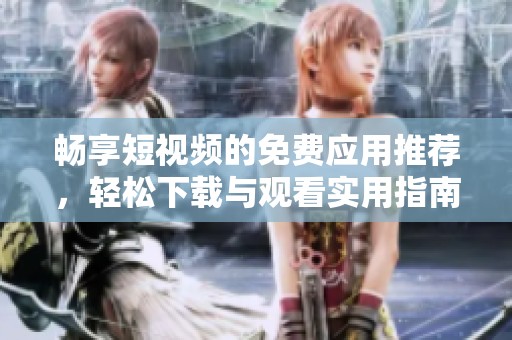 畅享短视频的免费应用推荐，轻松下载与观看实用指南