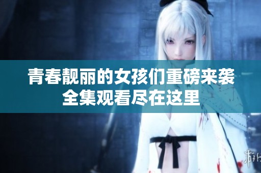 青春靓丽的女孩们重磅来袭全集观看尽在这里