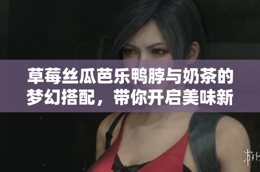 草莓丝瓜芭乐鸭脖与奶茶的梦幻搭配，带你开启美味新体验