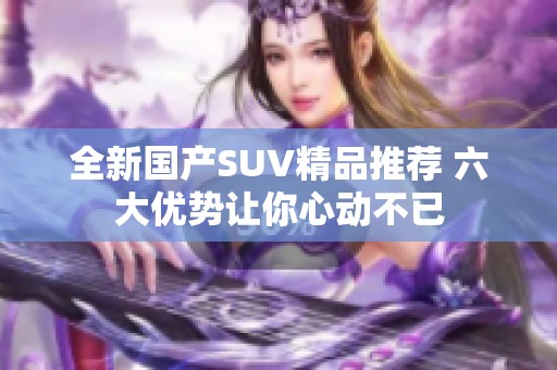 全新国产SUV精品推荐 六大优势让你心动不已