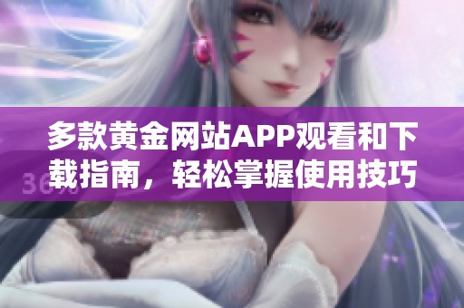 多款黄金网站APP观看和下载指南，轻松掌握使用技巧