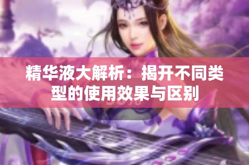 精华液大解析：揭开不同类型的使用效果与区别