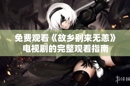 免费观看《故乡别来无恙》电视剧的完整观看指南