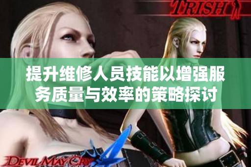 提升维修人员技能以增强服务质量与效率的策略探讨