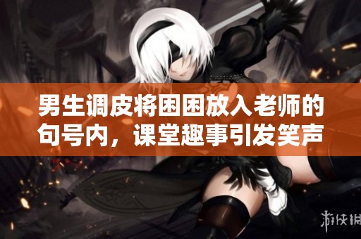 男生调皮将困困放入老师的句号内，课堂趣事引发笑声