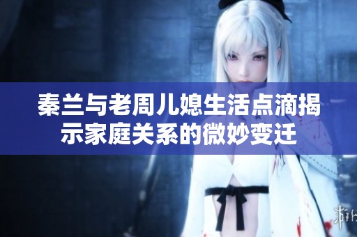 秦兰与老周儿媳生活点滴揭示家庭关系的微妙变迁
