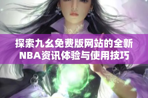 探索九幺免费版网站的全新NBA资讯体验与使用技巧
