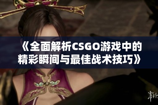 《全面解析CSGO游戏中的精彩瞬间与最佳战术技巧》