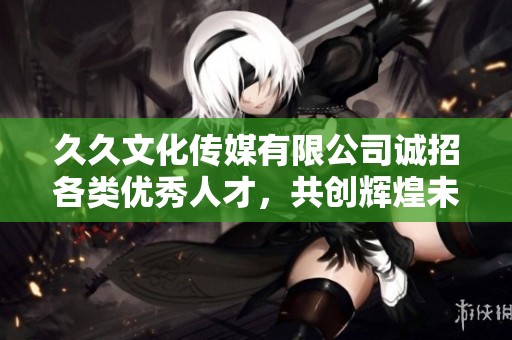 久久文化传媒有限公司诚招各类优秀人才，共创辉煌未来