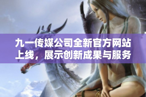 九一传媒公司全新官方网站上线，展示创新成果与服务亮点
