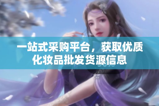 一站式采购平台，获取优质化妆品批发货源信息