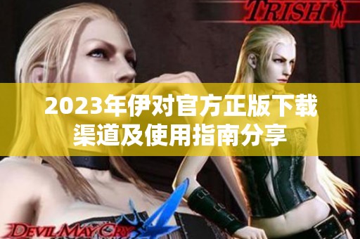 2023年伊对官方正版下载渠道及使用指南分享