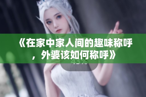 《在家中家人间的趣味称呼，外婆该如何称呼》