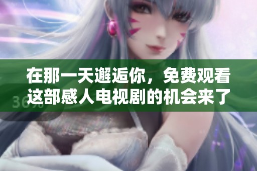 在那一天邂逅你，免费观看这部感人电视剧的机会来了！