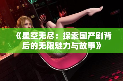 《星空无尽：探索国产剧背后的无限魅力与故事》