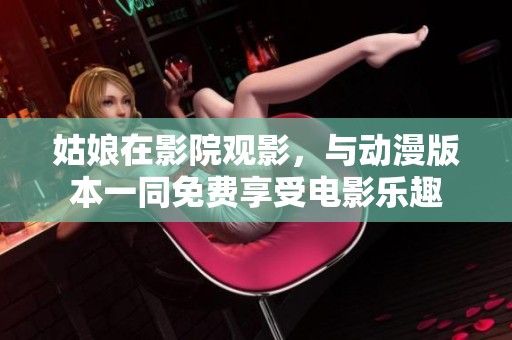 姑娘在影院观影，与动漫版本一同免费享受电影乐趣