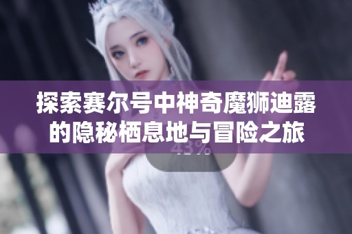 探索赛尔号中神奇魔狮迪露的隐秘栖息地与冒险之旅