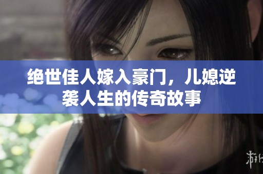 绝世佳人嫁入豪门，儿媳逆袭人生的传奇故事
