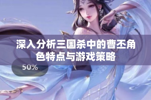 深入分析三国杀中的曹丕角色特点与游戏策略