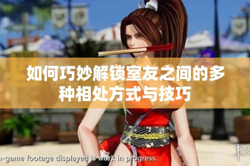 如何巧妙解锁室友之间的多种相处方式与技巧