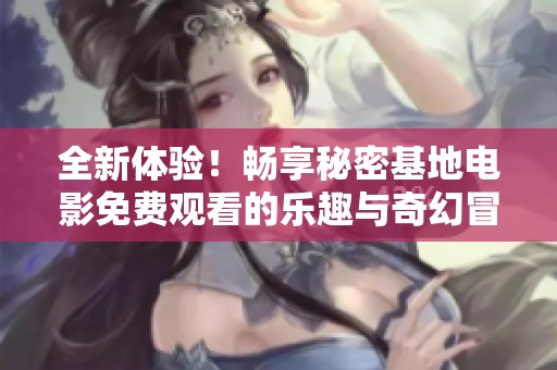 全新体验！畅享秘密基地电影免费观看的乐趣与奇幻冒险