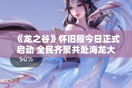 《龙之谷》怀旧服今日正式启动 全民齐聚共赴海龙大战之旅