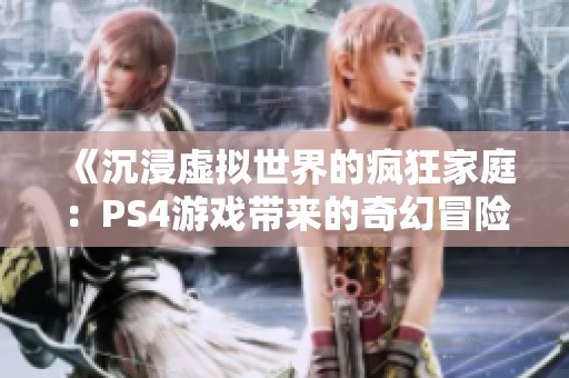 《沉浸虚拟世界的疯狂家庭：PS4游戏带来的奇幻冒险》