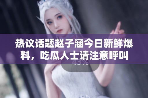 热议话题赵子涵今日新鲜爆料，吃瓜人士请注意呼叫