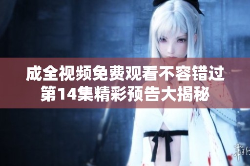 成全视频免费观看不容错过第14集精彩预告大揭秘