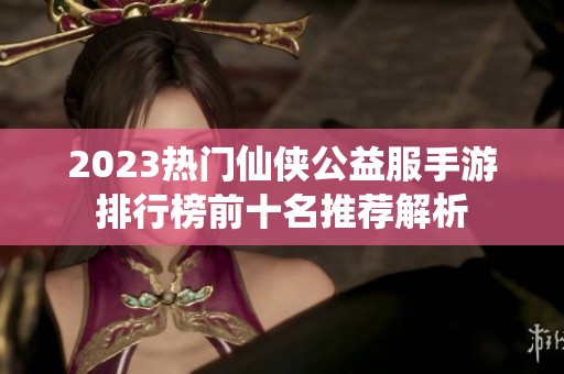2023热门仙侠公益服手游排行榜前十名推荐解析