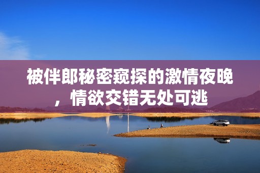 被伴郎秘密窥探的激情夜晚，情欲交错无处可逃