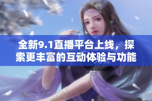 全新9.1直播平台上线，探索更丰富的互动体验与功能