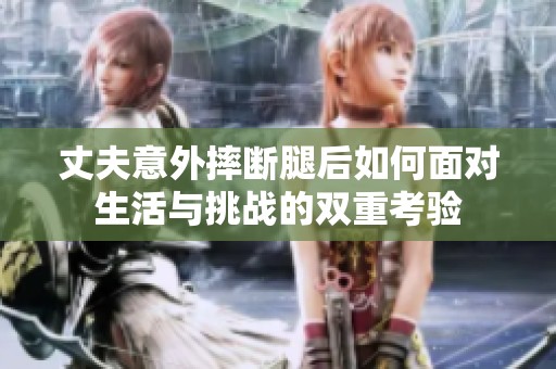 丈夫意外摔断腿后如何面对生活与挑战的双重考验
