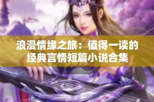 浪漫情缘之旅：值得一读的经典言情短篇小说合集