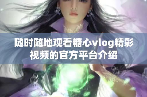 随时随地观看糖心vlog精彩视频的官方平台介绍