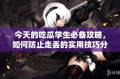 今天的吃瓜学生必备攻略，如何防止走丢的实用技巧分享
