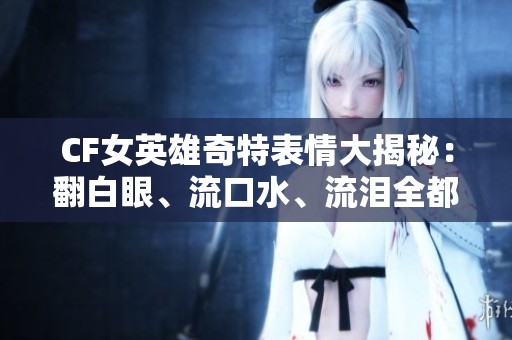 CF女英雄奇特表情大揭秘：翻白眼、流口水、流泪全都来了