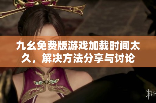 九幺免费版游戏加载时间太久，解决方法分享与讨论