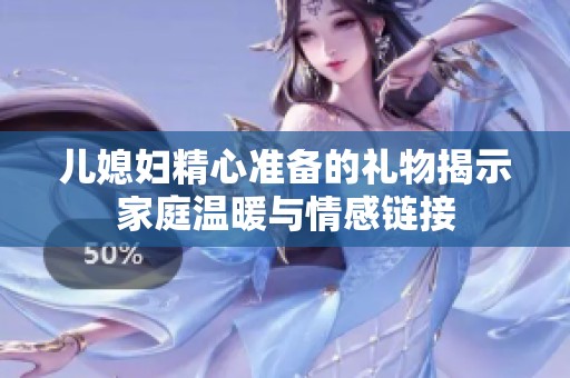儿媳妇精心准备的礼物揭示家庭温暖与情感链接