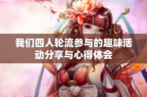 我们四人轮流参与的趣味活动分享与心得体会