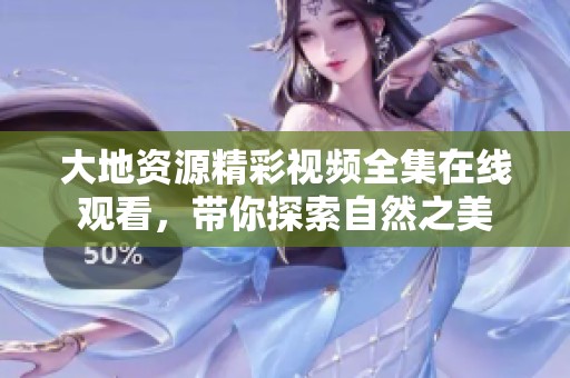 大地资源精彩视频全集在线观看，带你探索自然之美